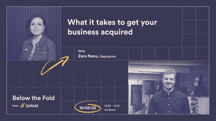 Below the Fold Episode 1 event header image: What it takes to get your business acquired with Zara Nanu, Gapsquare. 10/02/22, 13.30 - 14.15 via Zoom
